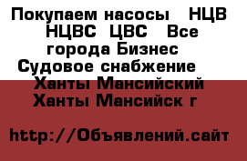 Покупаем насосы   НЦВ, НЦВС, ЦВС - Все города Бизнес » Судовое снабжение   . Ханты-Мансийский,Ханты-Мансийск г.